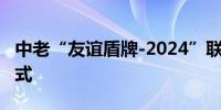 中老“友谊盾牌-2024”联合演习举行开始仪式