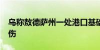 乌称敖德萨州一处港口基础设施遭袭 致1死7伤