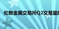 伦敦金属交易所Q2交易量飙升至10年高点