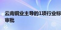 云南铜业主导的1项行业标准通过工信部立项审批