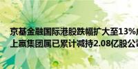 京基金融国际港股跌幅扩大至13%成交超1.1亿港元消息面上嬴集团属已累计减持2.08亿股公司股份