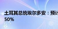 土耳其总统埃尔多安：预计9月通胀率将低于50%