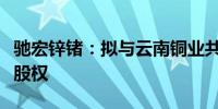 驰宏锌锗：拟与云南铜业共同收购昆明冶研院股权