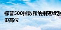 标普500指数和纳指延续涨势触及新的盘中历史高位