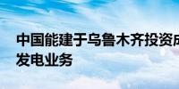 中国能建于乌鲁木齐投资成立新能源公司 含发电业务