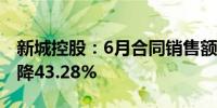 新城控股：6月合同销售额38.01亿元 同比下降43.28%