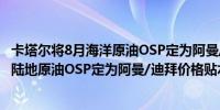 卡塔尔将8月海洋原油OSP定为阿曼/迪拜升水0.15美元/桶；陆地原油OSP定为阿曼/迪拜价格贴水0.40美元/桶