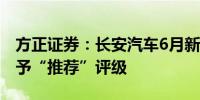 方正证券：长安汽车6月新能源品牌表现亮眼予“推荐”评级