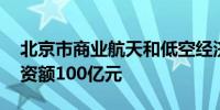 北京市商业航天和低空经济产投基金成立 出资额100亿元