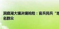 洞庭湖大堤决堤抢险：官兵民兵“地毯式”搜救 确保不落一名群众