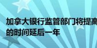 加拿大银行监管部门将提高巴塞尔协议III门槛的时间延后一年