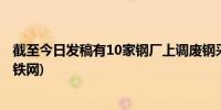 截至今日发稿有10家钢厂上调废钢采购价25家下调 (我的钢铁网)