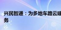 兴民智通：为多地车路云建设提供了产品和服务