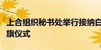 上合组织秘书处举行接纳白俄罗斯为成员国升旗仪式