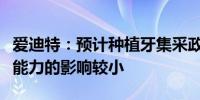 爱迪特：预计种植牙集采政策对公司持续经营能力的影响较小