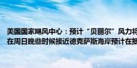 美国国家飓风中心：预计“贝丽尔”风力将在周末晚些时候稳步加强将在周日晚些时候接近德克萨斯海岸预计在抵达海岸之前将成为飓风