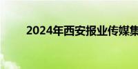 2024年西安报业传媒集团招聘公告