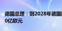 德国总理：到2028年德国国防预算将达到800亿欧元