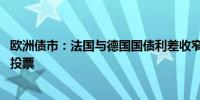 欧洲债市：法国与德国国债利差收窄 周日法国将进行第二轮投票