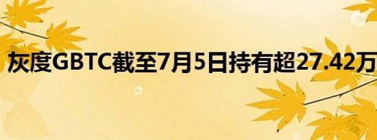 灰度GBTC截至7月5日持有超27.42万枚BTC