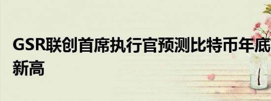 GSR联创首席执行官预测比特币年底前可能创新高