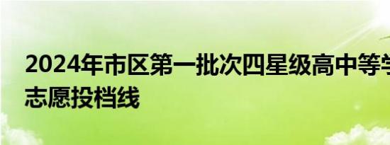 2024年市区第一批次四星级高中等学校平行志愿投档线