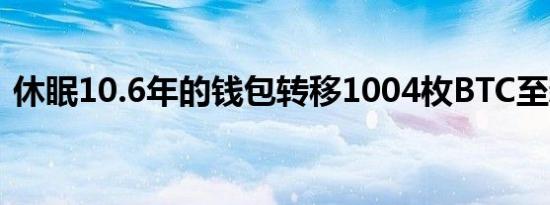 休眠10.6年的钱包转移1004枚BTC至新账户