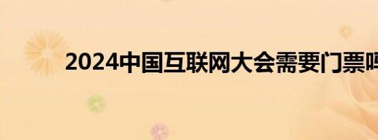 2024中国互联网大会需要门票吗