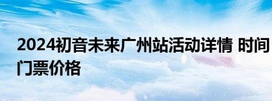 2024初音未来广州站活动详情 时间＋地点＋门票价格