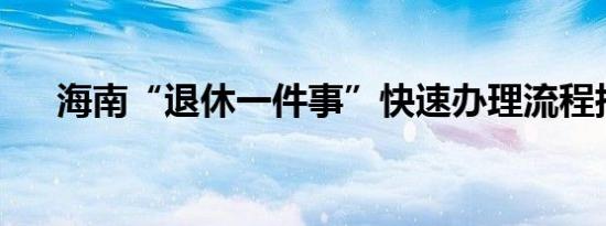 海南“退休一件事”快速办理流程指南