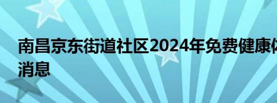 南昌京东街道社区2024年免费健康体检最新消息