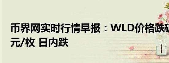 币界网实时行情早报：WLD价格跌破1.78美元/枚 日内跌