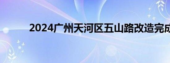 2024广州天河区五山路改造完成