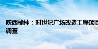 陕西榆林：对世纪广场改造工程项目实施相关情况进行彻底调查