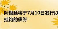 阿根廷将于7月10日发行以本币计价的与美元挂钩的债券