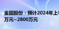 金固股份：预计2024年上半年净利润为1900万元~2800万元