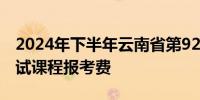 2024年下半年云南省第92次高等教育自学考试课程报考费