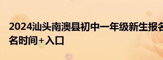 2024汕头南澳县初中一年级新生报名指南 报名时间+入口