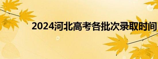 2024河北高考各批次录取时间