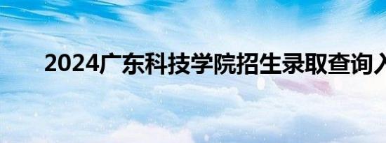 2024广东科技学院招生录取查询入口