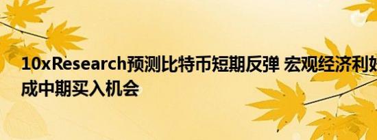 10xResearch预测比特币短期反弹 宏观经济利好不足以构成中期买入机会