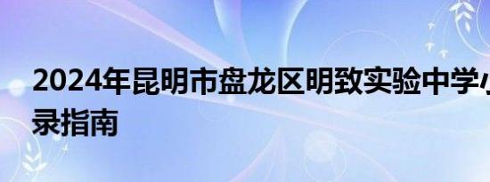 2024年昆明市盘龙区明致实验中学小升初补录指南