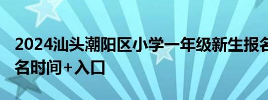 2024汕头潮阳区小学一年级新生报名指南 报名时间+入口