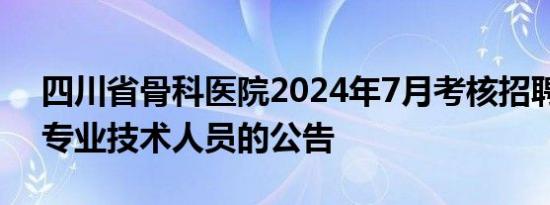 四川省骨科医院2024年7月考核招聘高层次专业技术人员的公告