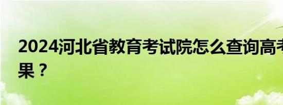 2024河北省教育考试院怎么查询高考录取结果？