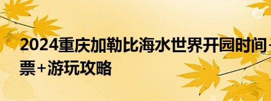 2024重庆加勒比海水世界开园时间+优惠门票+游玩攻略