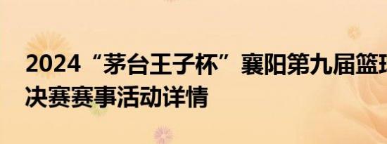 2024“茅台王子杯”襄阳第九届篮球联赛总决赛赛事活动详情