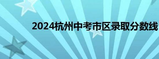 2024杭州中考市区录取分数线