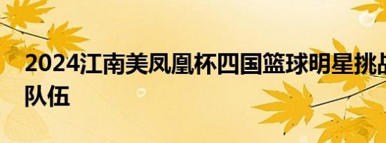 2024江南美凤凰杯四国篮球明星挑战赛参赛队伍