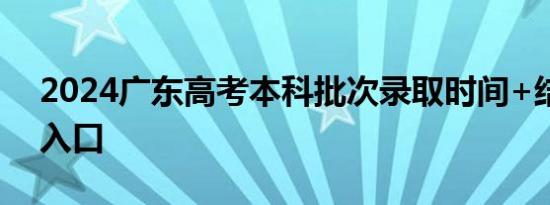 2024广东高考本科批次录取时间+结果查询入口